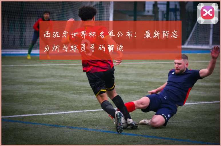西班牙世界杯名单公布：最新阵容分析与球员号码解读