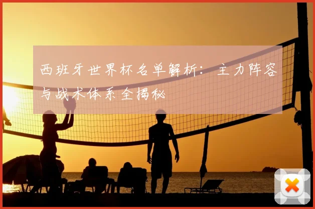 西班牙世界杯名单解析：主力阵容与战术体系全揭秘