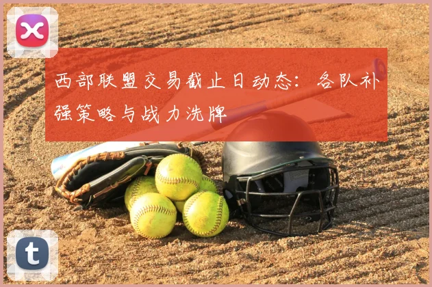 西部联盟交易截止日动态：各队补强策略与战力洗牌