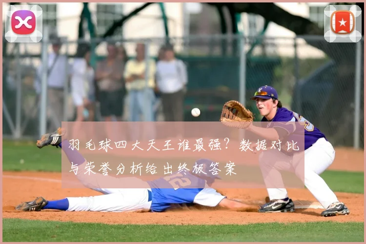 羽毛球四大天王谁最强？数据对比与荣誉分析给出终极答案